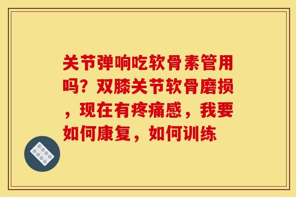 关节弹响吃软骨素管用吗？双膝关节软骨磨损，现在有疼痛感，我要如何康复，如何训练