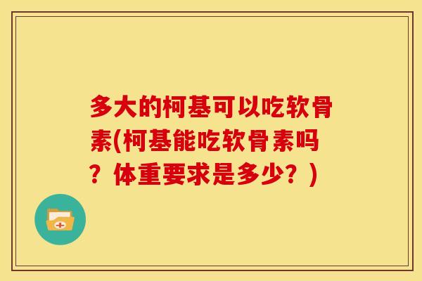 多大的柯基可以吃软骨素(柯基能吃软骨素吗？体重要求是多少？)