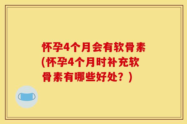 怀孕4个月会有软骨素(怀孕4个月时补充软骨素有哪些好处？)
