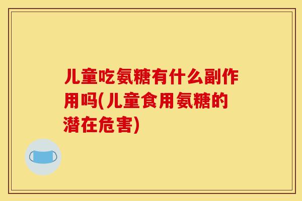儿童吃氨糖有什么副作用吗(儿童食用氨糖的潜在危害)