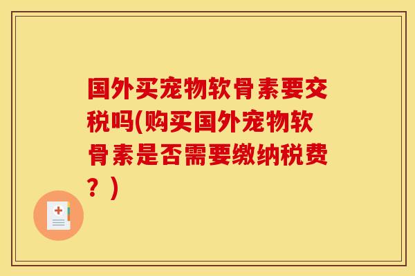 国外买宠物软骨素要交税吗(购买国外宠物软骨素是否需要缴纳税费？)
