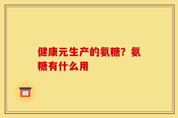 健康元生产的氨糖？氨糖有什么用