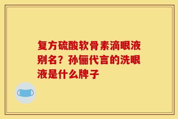 复方硫酸软骨素滴眼液别名？孙俪代言的洗眼液是什么牌子