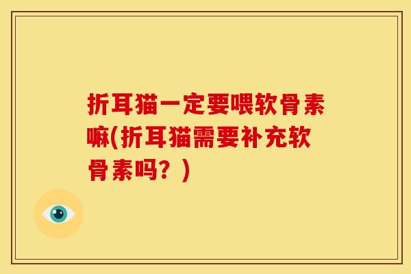 折耳猫一定要喂软骨素嘛(折耳猫需要补充软骨素吗？)