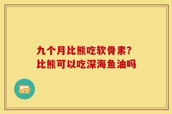 九个月比熊吃软骨素？比熊可以吃深海鱼油吗