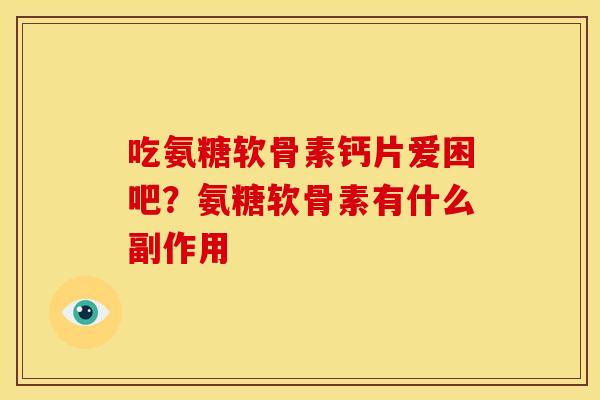 吃氨糖软骨素钙片爱困吧？氨糖软骨素有什么副作用