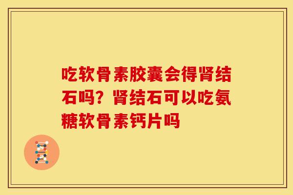 吃软骨素胶囊会得肾结石吗？肾结石可以吃氨糖软骨素钙片吗