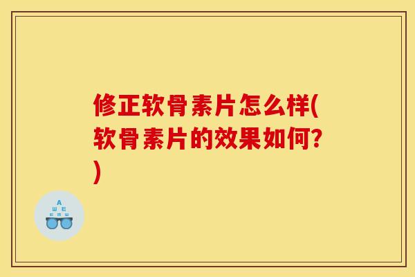修正软骨素片怎么样(软骨素片的效果如何？)