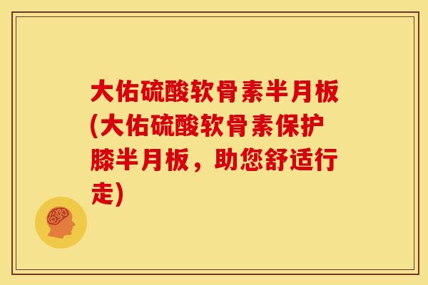 大佑硫酸软骨素半月板(大佑硫酸软骨素保护膝半月板，助您舒适行走)