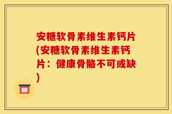 安糖软骨素维生素钙片(安糖软骨素维生素钙片：健康骨骼不可或缺)