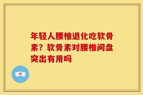 年轻人腰椎退化吃软骨素？软骨素对腰椎间盘突出有用吗