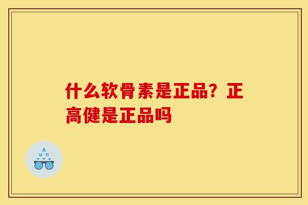什么软骨素是正品？正高健是正品吗
