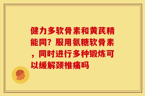 健力多软骨素和黄芪精能同？服用氨糖软骨素，同时进行多种锻炼可以缓解颈椎痛吗