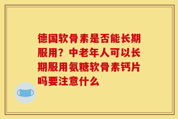 德国软骨素是否能长期服用？中老年人可以长期服用氨糖软骨素钙片吗要注意什么