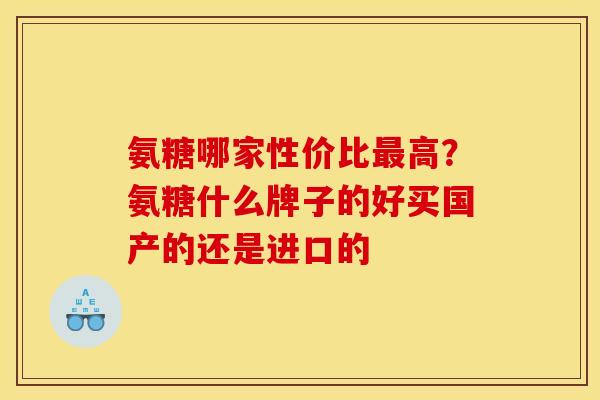 氨糖哪家性价比最高？氨糖什么牌子的好买国产的还是进口的