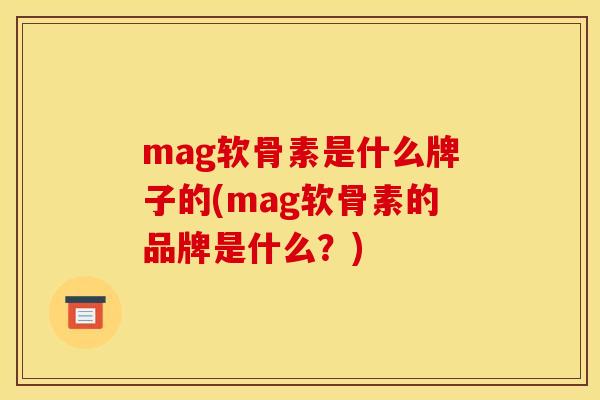 mag软骨素是什么牌子的(mag软骨素的品牌是什么？)