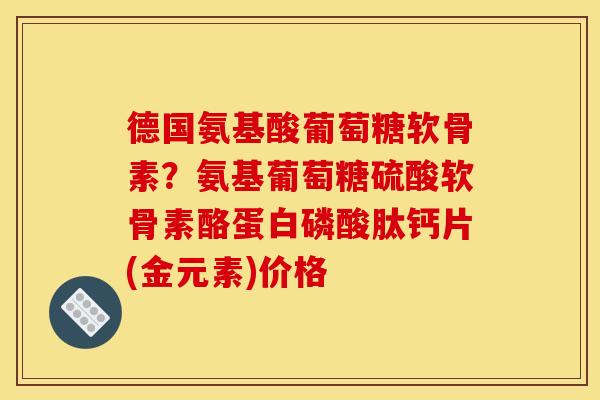 德国氨基酸葡萄糖软骨素？氨基葡萄糖硫酸软骨素酪蛋白磷酸肽钙片(金元素)价格