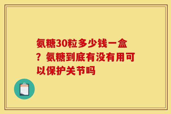氨糖30粒多少钱一盒？氨糖到底有没有用可以保护关节吗