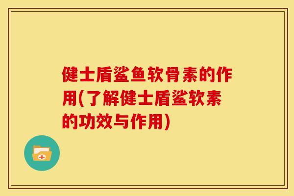 健士盾鲨鱼软骨素的作用(了解健士盾鲨软素的功效与作用)
