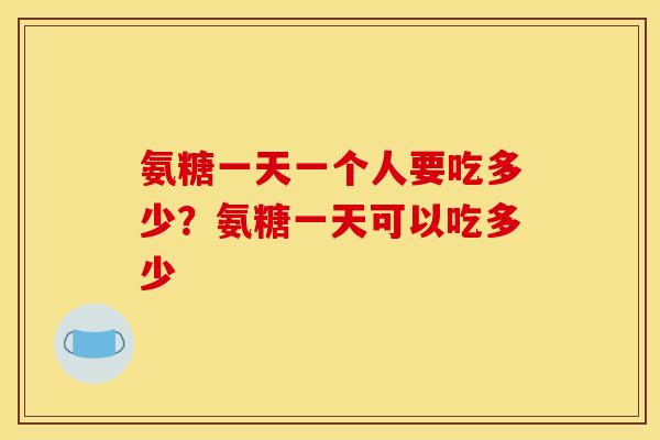 氨糖一天一个人要吃多少？氨糖一天可以吃多少