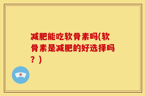 减肥能吃软骨素吗(软骨素是减肥的好选择吗？)