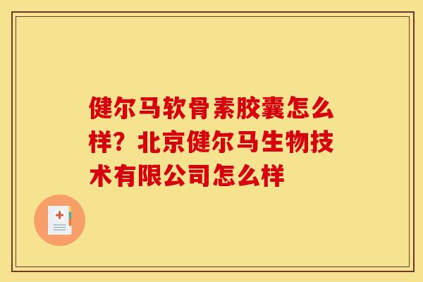 健尔马软骨素胶囊怎么样？北京健尔马生物技术有限公司怎么样