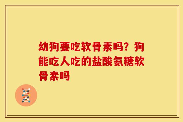 幼狗要吃软骨素吗？狗能吃人吃的盐酸氨糖软骨素吗