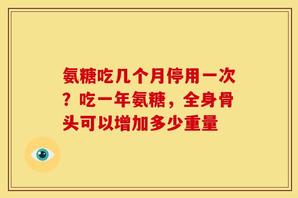 氨糖吃几个月停用一次？吃一年氨糖，全身骨头可以增加多少重量