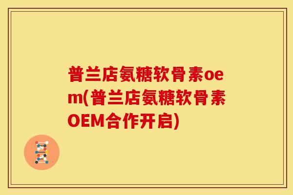 普兰店氨糖软骨素oem(普兰店氨糖软骨素OEM合作开启)