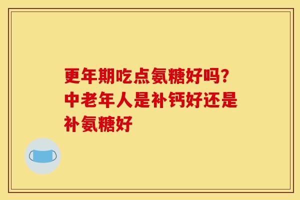 更年期吃点氨糖好吗？中老年人是补钙好还是补氨糖好