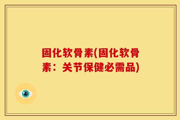 固化软骨素(固化软骨素：关节保健必需品)