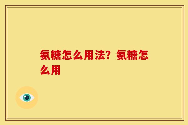 氨糖怎么用法？氨糖怎么用