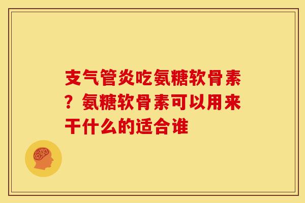 支气管炎吃氨糖软骨素？氨糖软骨素可以用来干什么的适合谁