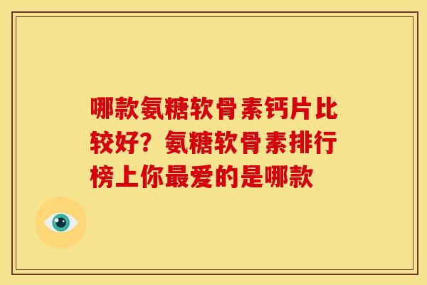 哪款氨糖软骨素钙片比较好？氨糖软骨素排行榜上你最爱的是哪款