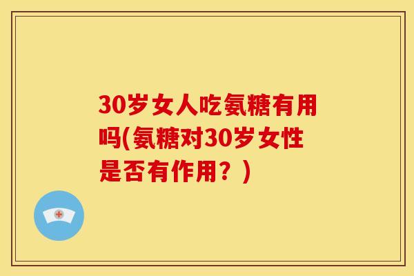 30岁女人吃氨糖有用吗(氨糖对30岁女性是否有作用？)