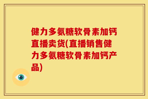 健力多氨糖软骨素加钙直播卖货(直播销售健力多氨糖软骨素加钙产品)