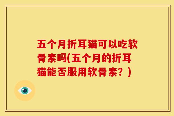 五个月折耳猫可以吃软骨素吗(五个月的折耳猫能否服用软骨素？)