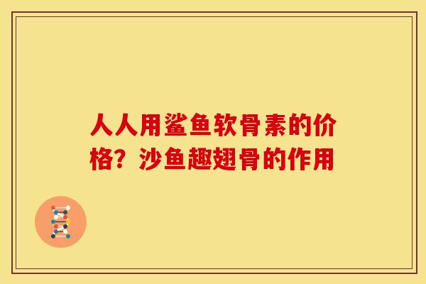 人人用鲨鱼软骨素的价格？沙鱼趣翅骨的作用