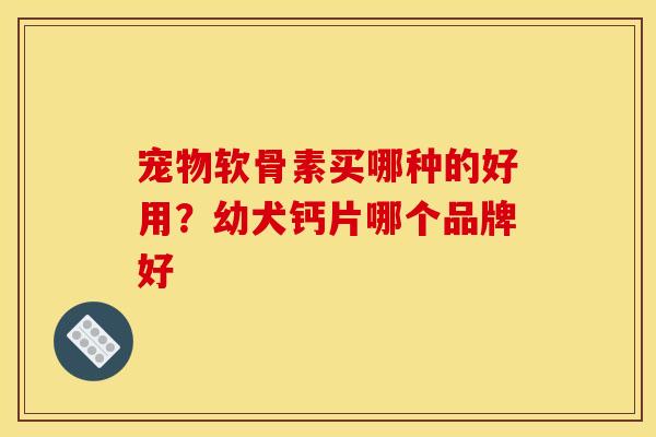 宠物软骨素买哪种的好用？幼犬钙片哪个品牌好