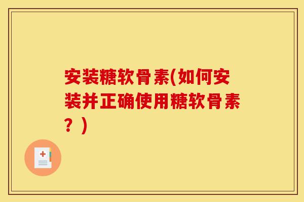 安装糖软骨素(如何安装并正确使用糖软骨素？)