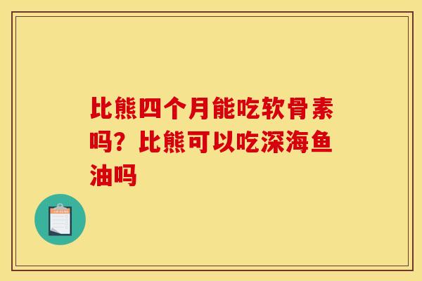 比熊四个月能吃软骨素吗？比熊可以吃深海鱼油吗