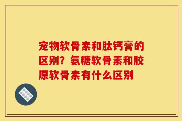 宠物软骨素和肽钙膏的区别？氨糖软骨素和胶原软骨素有什么区别