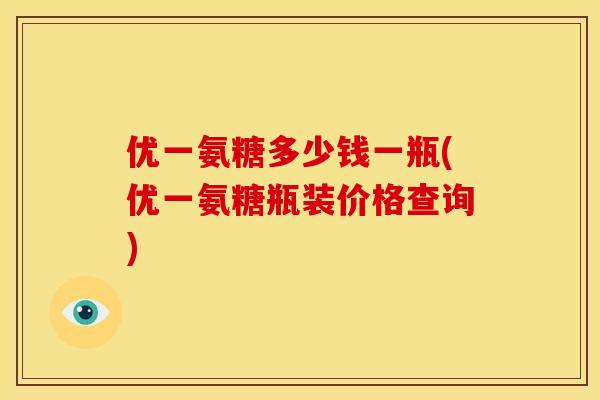 优一氨糖多少钱一瓶(优一氨糖瓶装价格查询)