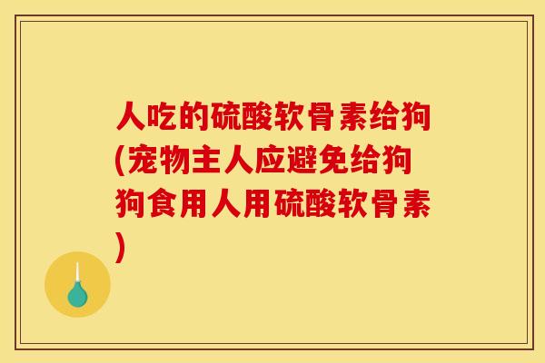 人吃的硫酸软骨素给狗(宠物主人应避免给狗狗食用人用硫酸软骨素)