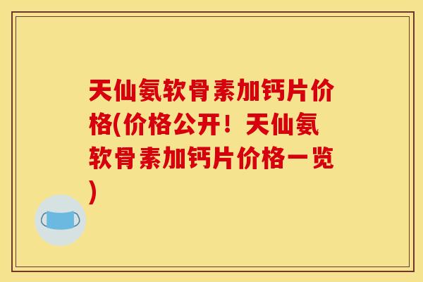 天仙氨软骨素加钙片价格(价格公开！天仙氨软骨素加钙片价格一览)