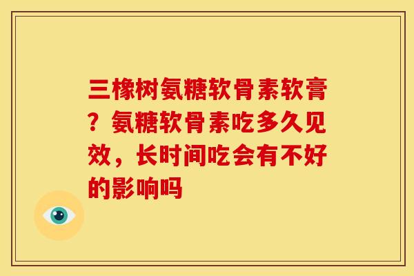三橡树氨糖软骨素软膏？氨糖软骨素吃多久见效，长时间吃会有不好的影响吗