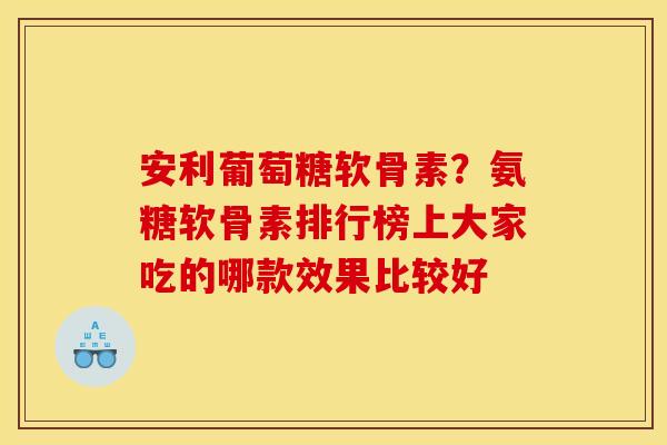 安利葡萄糖软骨素？氨糖软骨素排行榜上大家吃的哪款效果比较好