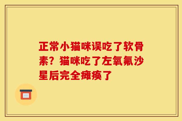 正常小猫咪误吃了软骨素？猫咪吃了左氧氟沙星后完全瘫痪了