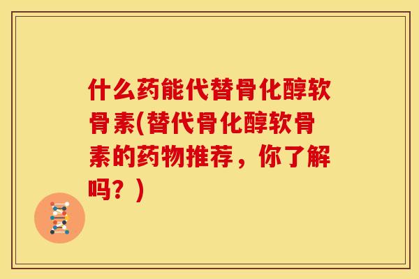 什么药能代替骨化醇软骨素(替代骨化醇软骨素的药物推荐，你了解吗？)
