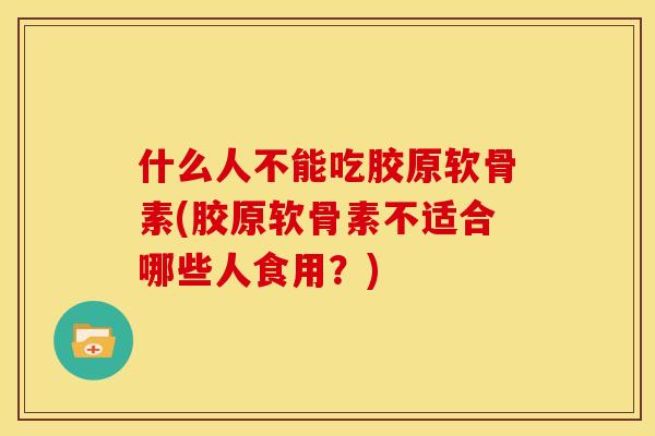 什么人不能吃胶原软骨素(胶原软骨素不适合哪些人食用？)